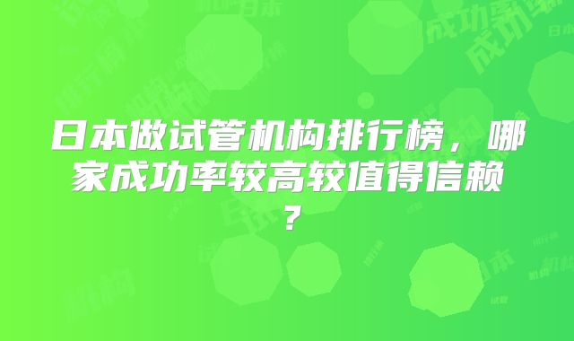 日本做试管机构排行榜，哪家成功率较高较值得信赖？