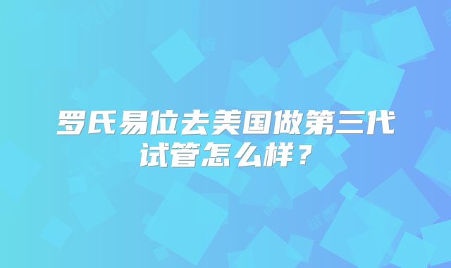 罗氏易位去美国做第三代试管怎么样？