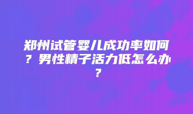 郑州试管婴儿成功率如何?男性精子活力低怎么办?