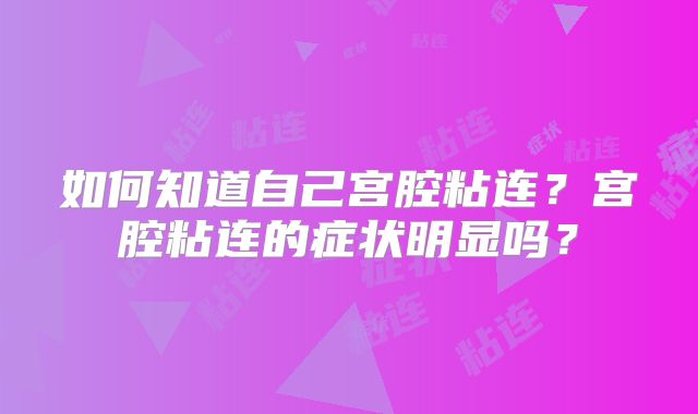 如何知道自己宫腔粘连？宫腔粘连的症状明显吗？