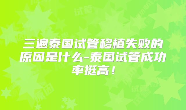 三遍泰国试管移植失败的原因是什么-泰国试管成功率挺高！