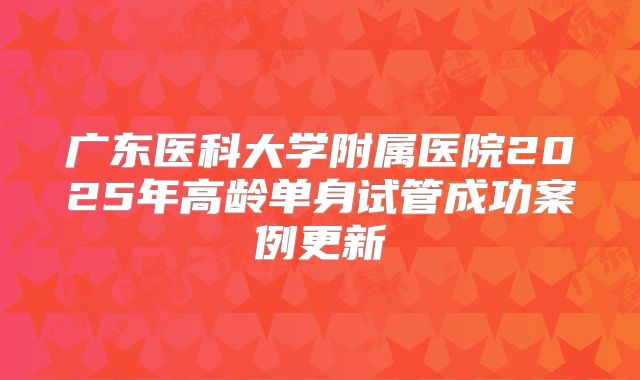 广东医科大学附属医院2025年高龄单身试管成功案例更新