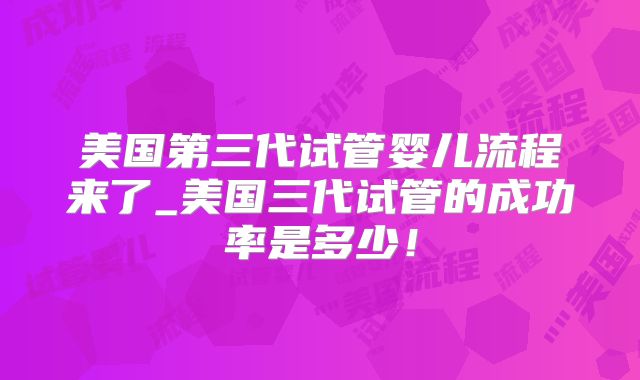 美国第三代试管婴儿流程来了_美国三代试管的成功率是多少！