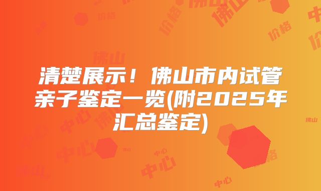 清楚展示！佛山市内试管亲子鉴定一览(附2025年汇总鉴定)