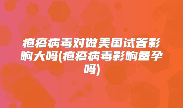 疱疹病毒对做美国试管影响大吗(疱疹病毒影响备孕吗)