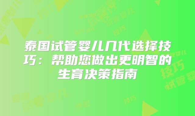 泰国试管婴儿几代选择技巧：帮助您做出更明智的生育决策指南