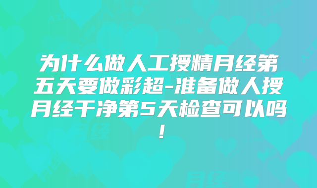 为什么做人工授精月经第五天要做彩超-准备做人授月经干净第5天检查可以吗！