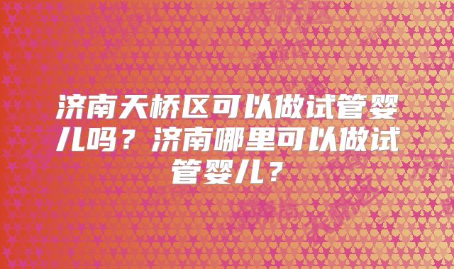 济南天桥区可以做试管婴儿吗?济南哪里可以做试管婴儿?