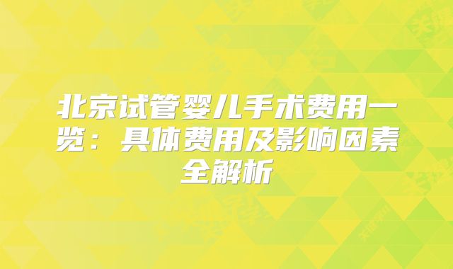 北京试管婴儿手术费用一览：具体费用及影响因素全解析