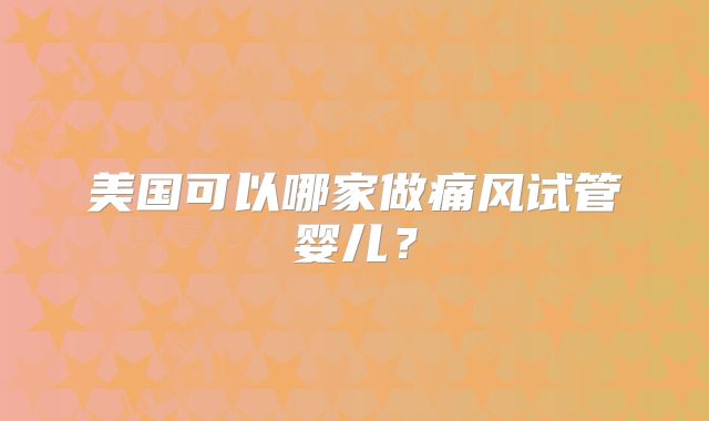 美国可以哪家做痛风试管婴儿？