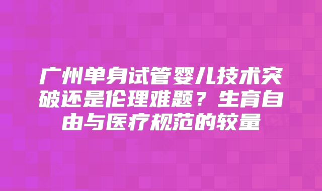广州单身试管婴儿技术突破还是伦理难题？生育自由与医疗规范的较量