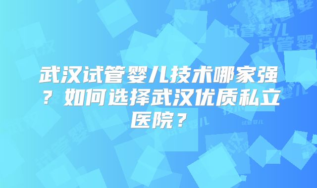 武汉试管婴儿技术哪家强?如何选择武汉优质私立医院?