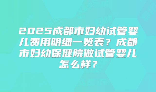 2025成都市妇幼试管婴儿费用明细一览表？成都市妇幼保健院做试管婴儿怎么样？