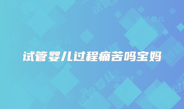 试管婴儿过程痛苦吗宝妈