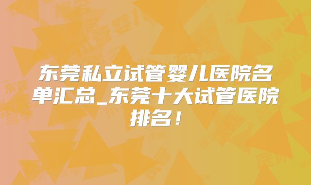 东莞私立试管婴儿医院名单汇总_东莞十大试管医院排名！