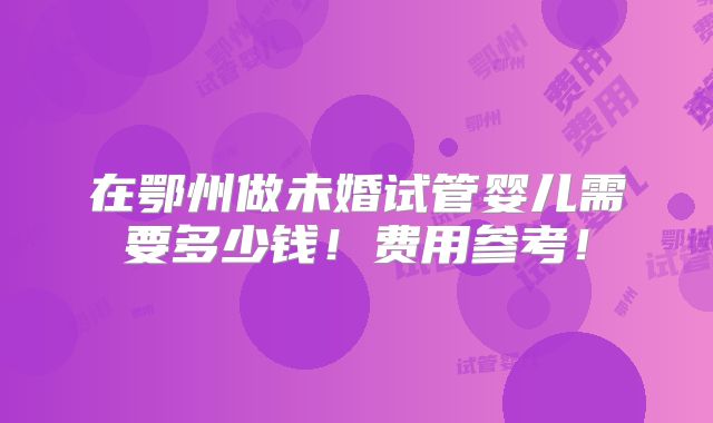在鄂州做未婚试管婴儿需要多少钱!费用参考!