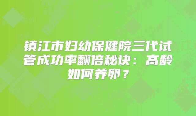镇江市妇幼保健院三代试管成功率翻倍秘诀：高龄如何养卵？