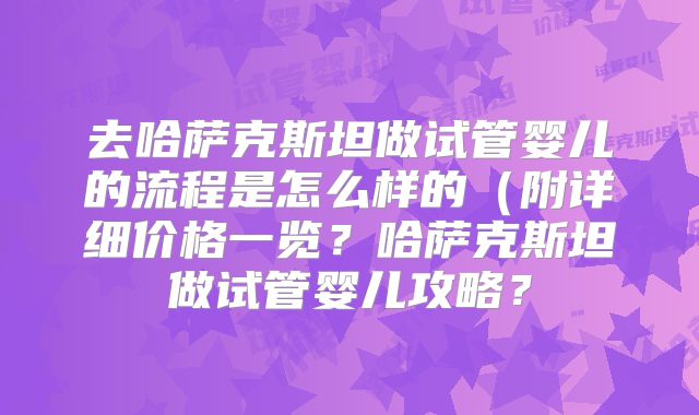 去哈萨克斯坦做试管婴儿的流程是怎么样的（附详细价格一览？哈萨克斯坦做试管婴儿攻略？