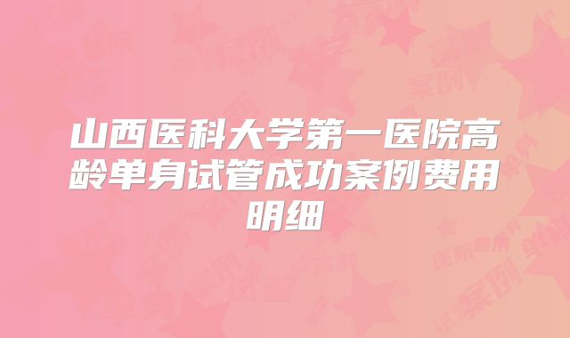 山西医科大学第一医院高龄单身试管成功案例费用明细