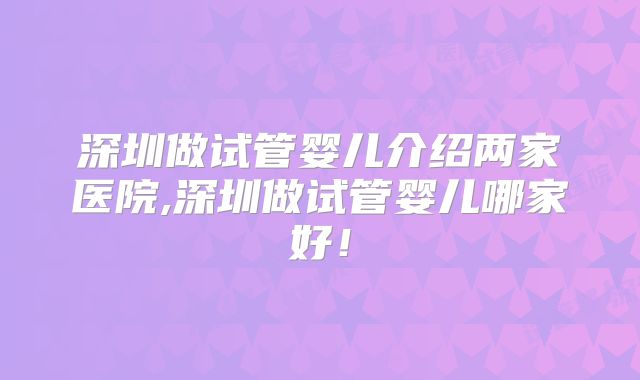 深圳做试管婴儿介绍两家医院,深圳做试管婴儿哪家好！