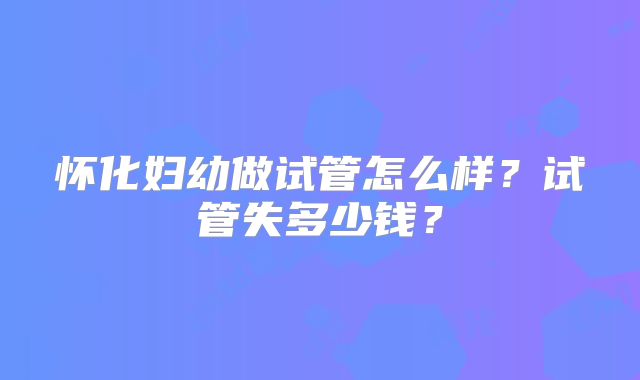 怀化妇幼做试管怎么样？试管失多少钱？