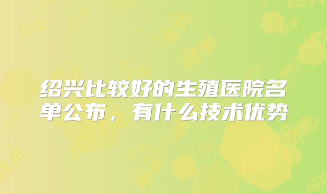 绍兴比较好的生殖医院名单公布，有什么技术优势