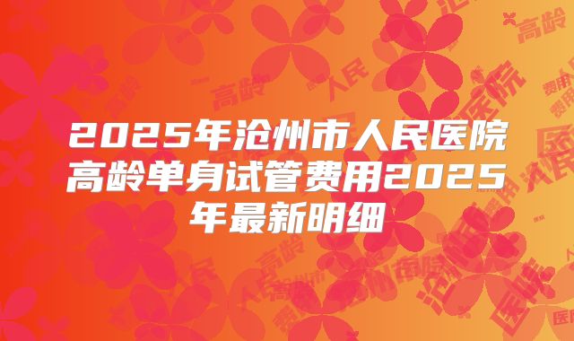 2025年沧州市人民医院高龄单身试管费用2025年最新明细
