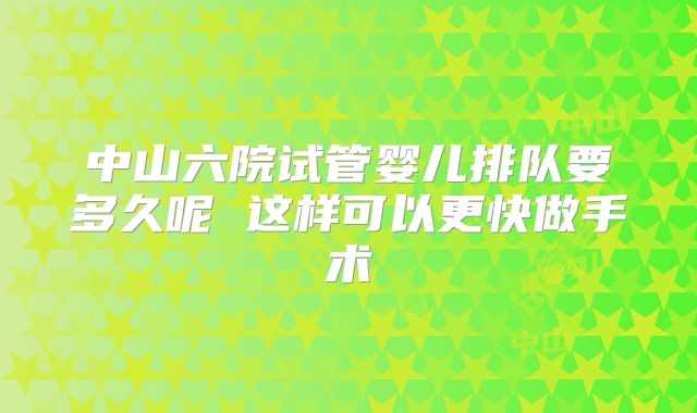 中山六院试管婴儿排队要多久呢 这样可以更快做手术