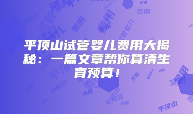 平顶山试管婴儿费用大揭秘：一篇文章帮你算清生育预算！