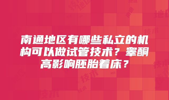 南通地区有哪些私立的机构可以做试管技术？睾酮高影响胚胎着床？
