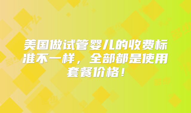 美国做试管婴儿的收费标准不一样，全部都是使用套餐价格！