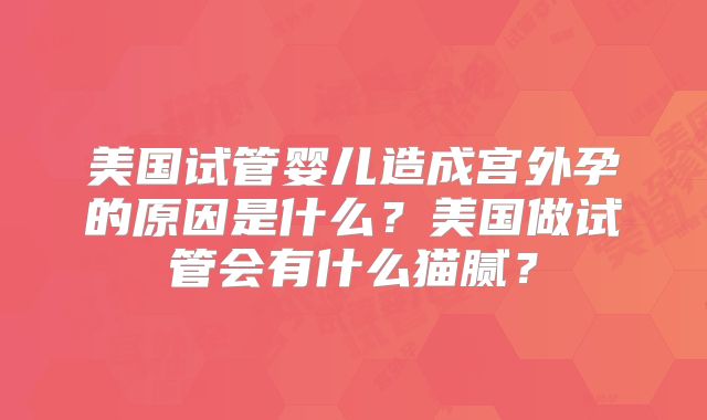 美国试管婴儿造成宫外孕的原因是什么?美国做试管会有什么猫腻?