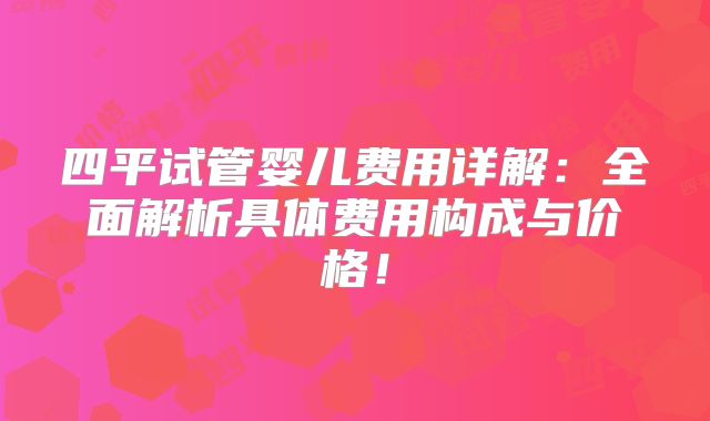 四平试管婴儿费用详解：全面解析具体费用构成与价格！
