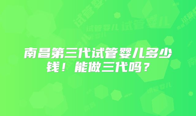 南昌第三代试管婴儿多少钱！能做三代吗？