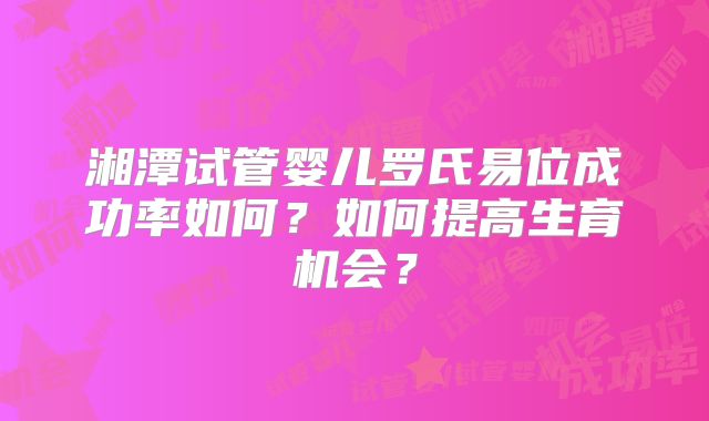 湘潭试管婴儿罗氏易位成功率如何？如何提高生育机会？