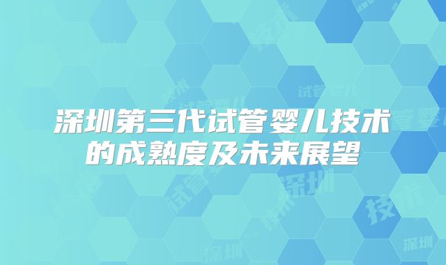 深圳第三代试管婴儿技术的成熟度及未来展望