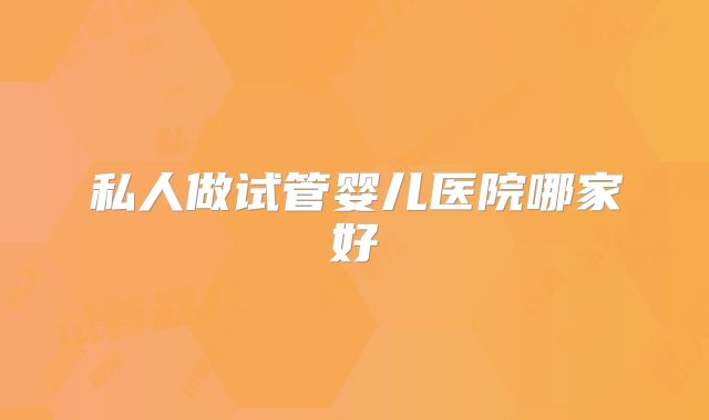 私人做试管婴儿医院哪家好