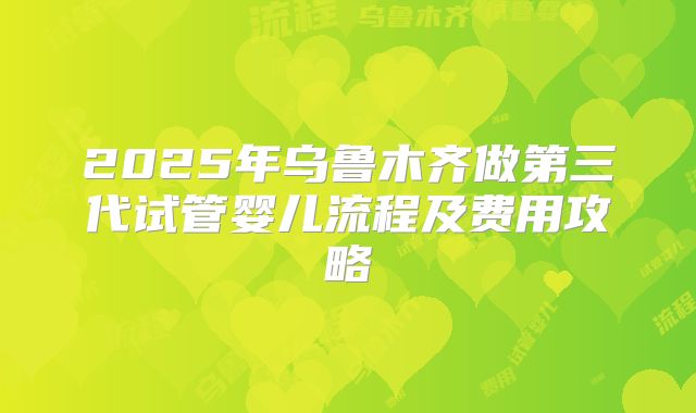 2025年乌鲁木齐做第三代试管婴儿流程及费用攻略
