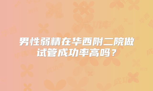 男性弱精在华西附二院做试管成功率高吗？