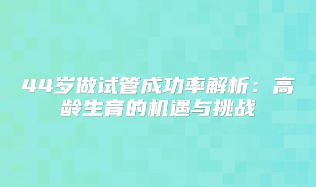 44岁做试管成功率解析：高龄生育的机遇与挑战