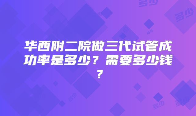 华西附二院做三代试管成功率是多少？需要多少钱？