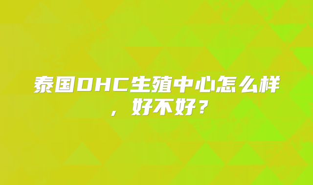 泰国DHC生殖中心怎么样，好不好？