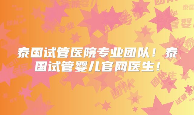 泰国试管医院专业团队!泰国试管婴儿官网医生!