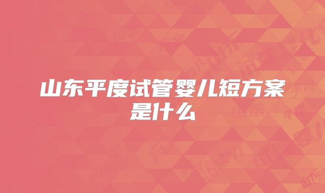 山东平度试管婴儿短方案是什么
