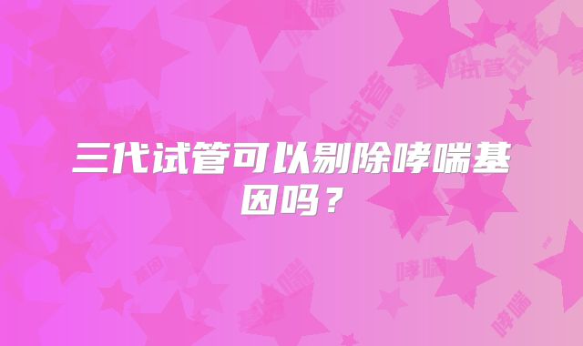 三代试管可以剔除哮喘基因吗？