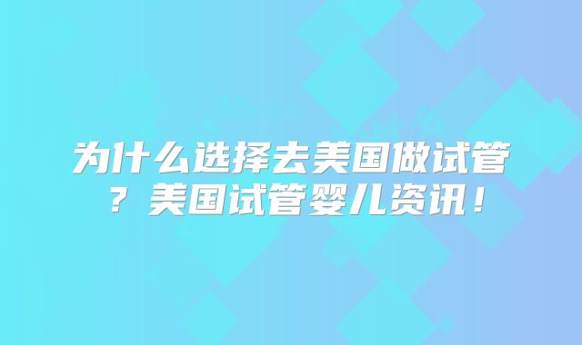 为什么选择去美国做试管？美国试管婴儿资讯！