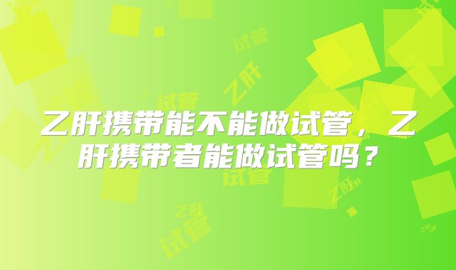 乙肝携带能不能做试管，乙肝携带者能做试管吗？