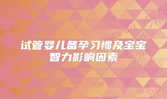 试管婴儿备孕习惯及宝宝智力影响因素