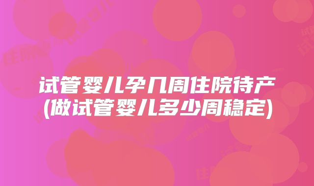 试管婴儿孕几周住院待产(做试管婴儿多少周稳定)