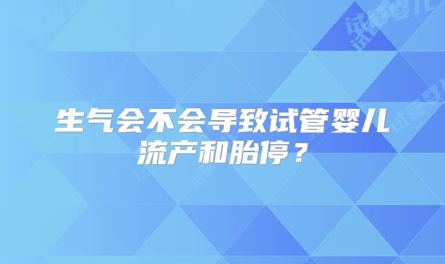 生气会不会导致试管婴儿流产和胎停?